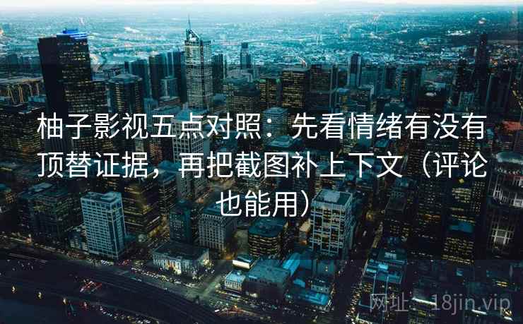 柚子影视五点对照：先看情绪有没有顶替证据，再把截图补上下文（评论也能用）
