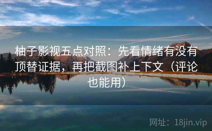 柚子影视五点对照：先看情绪有没有顶替证据，再把截图补上下文（评论也能用）
