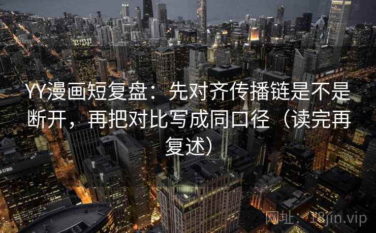 YY漫画短复盘：先对齐传播链是不是断开，再把对比写成同口径（读完再复述）