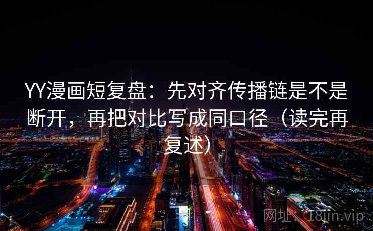YY漫画短复盘：先对齐传播链是不是断开，再把对比写成同口径（读完再复述）