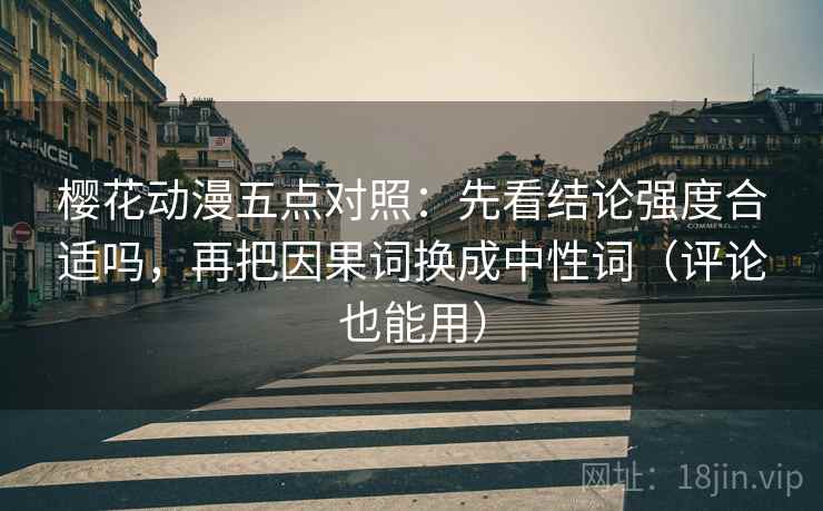 樱花动漫五点对照：先看结论强度合适吗，再把因果词换成中性词（评论也能用）