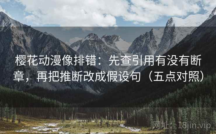 樱花动漫像排错：先查引用有没有断章，再把推断改成假设句（五点对照）