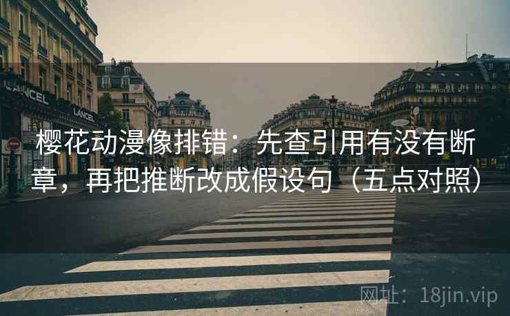 樱花动漫像排错：先查引用有没有断章，再把推断改成假设句（五点对照）