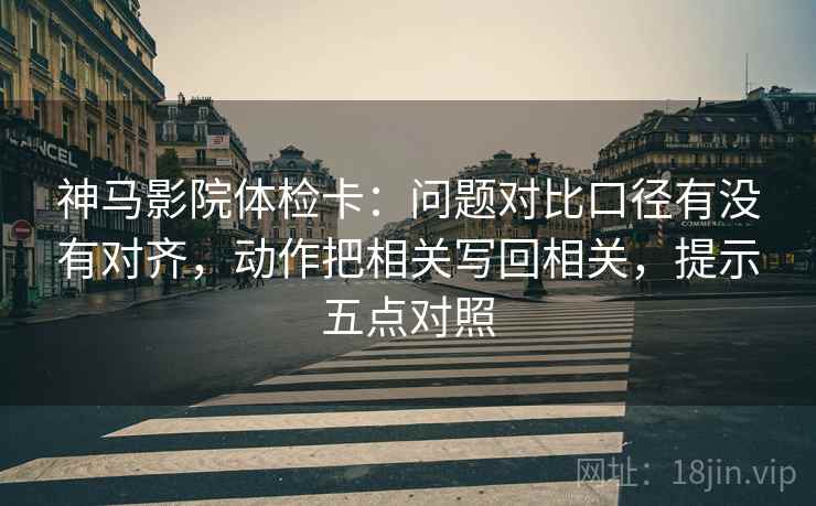 神马影院体检卡：问题对比口径有没有对齐，动作把相关写回相关，提示五点对照