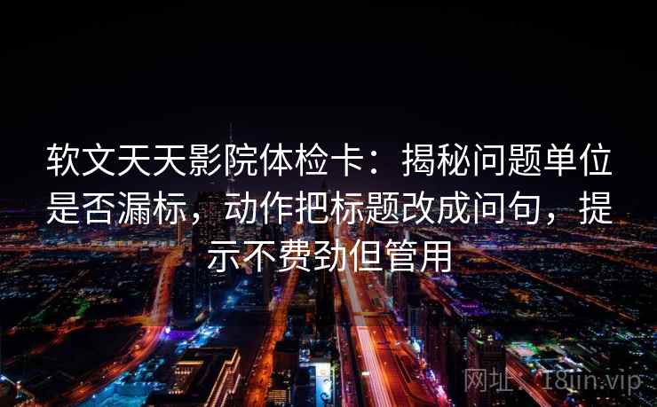 软文天天影院体检卡：揭秘问题单位是否漏标，动作把标题改成问句，提示不费劲但管用