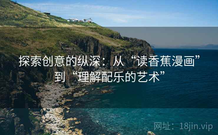 探索创意的纵深：从“读香蕉漫画”到“理解配乐的艺术”