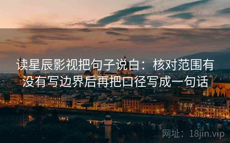读星辰影视把句子说白：核对范围有没有写边界后再把口径写成一句话