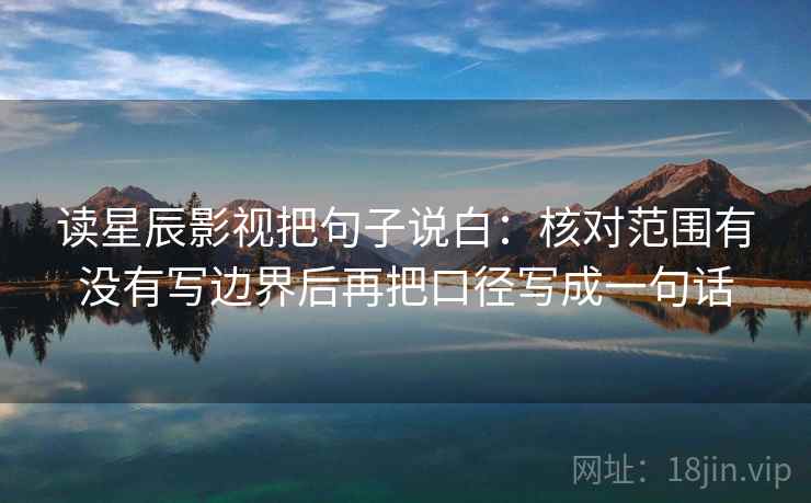 读星辰影视把句子说白：核对范围有没有写边界后再把口径写成一句话
