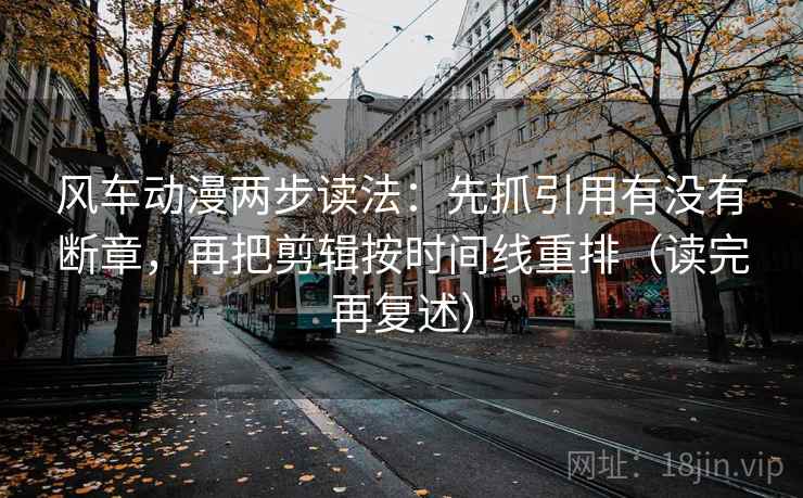 风车动漫两步读法：先抓引用有没有断章，再把剪辑按时间线重排（读完再复述）