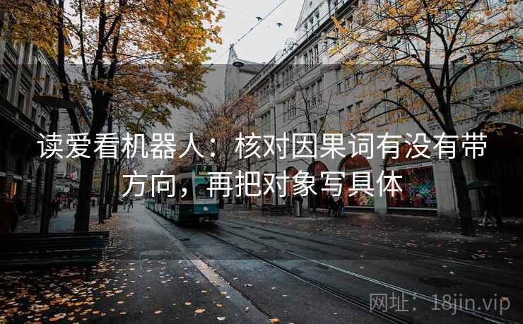 读爱看机器人：核对因果词有没有带方向，再把对象写具体