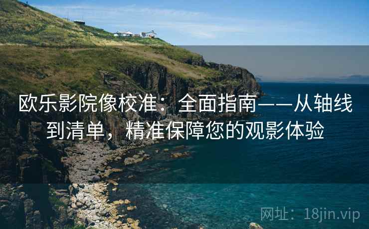 欧乐影院像校准：全面指南——从轴线到清单，精准保障您的观影体验