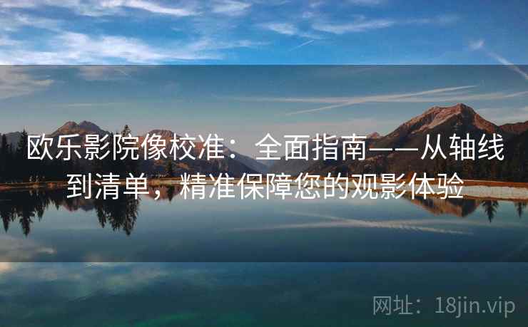 欧乐影院像校准：全面指南——从轴线到清单，精准保障您的观影体验