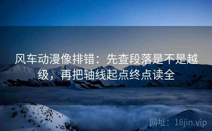 风车动漫像排错：先查段落是不是越级，再把轴线起点终点读全