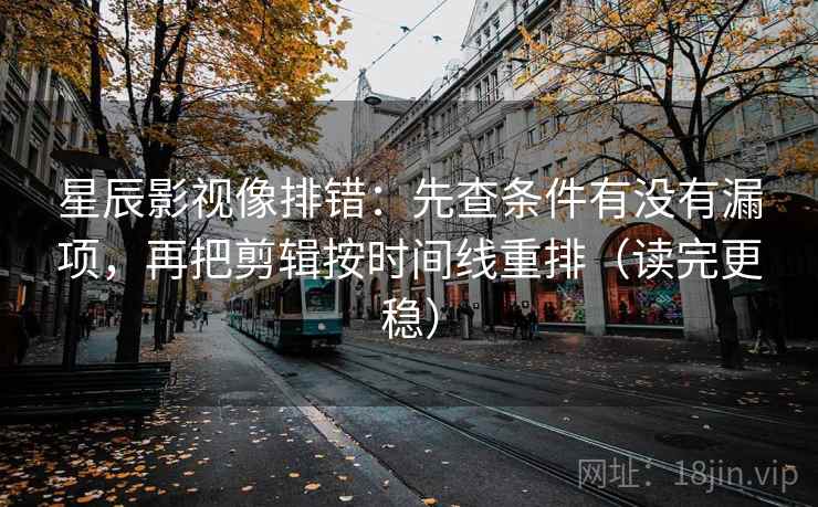 星辰影视像排错：先查条件有没有漏项，再把剪辑按时间线重排（读完更稳）