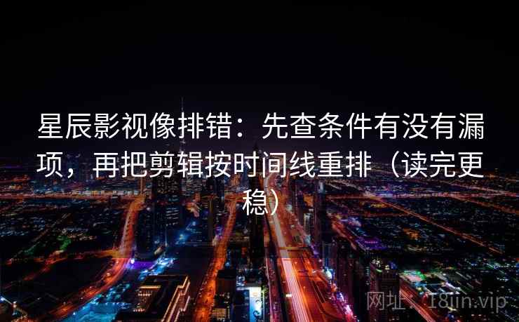 星辰影视像排错：先查条件有没有漏项，再把剪辑按时间线重排（读完更稳）