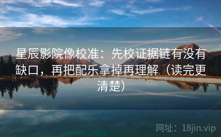 星辰影院像校准：先校证据链有没有缺口，再把配乐拿掉再理解（读完更清楚）