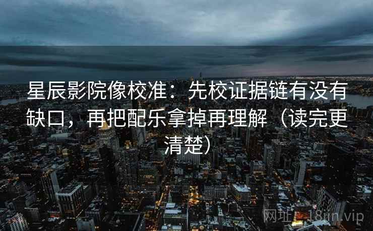 星辰影院像校准：先校证据链有没有缺口，再把配乐拿掉再理解（读完更清楚）