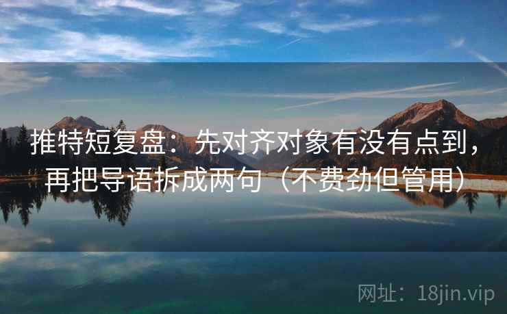 推特短复盘：先对齐对象有没有点到，再把导语拆成两句（不费劲但管用）