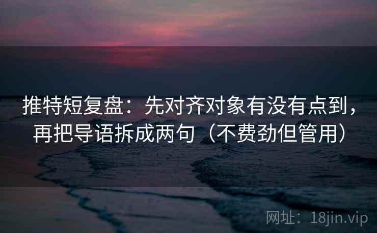 推特短复盘：先对齐对象有没有点到，再把导语拆成两句（不费劲但管用）