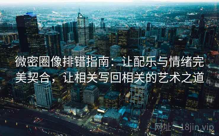 微密圈像排错指南：让配乐与情绪完美契合，让相关写回相关的艺术之道