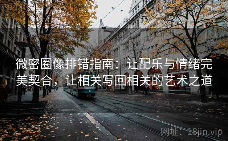 微密圈像排错指南：让配乐与情绪完美契合，让相关写回相关的艺术之道