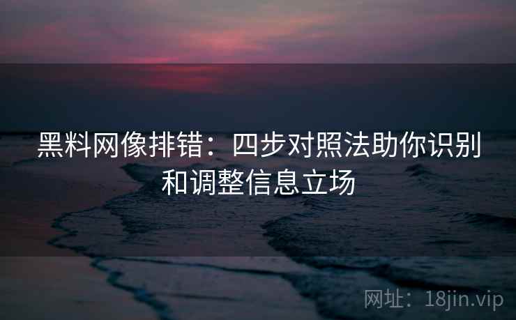 黑料网像排错：四步对照法助你识别和调整信息立场