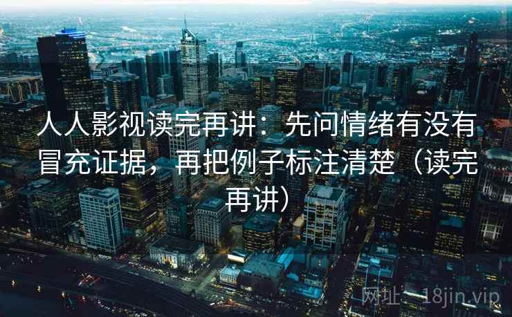 人人影视读完再讲：先问情绪有没有冒充证据，再把例子标注清楚（读完再讲）