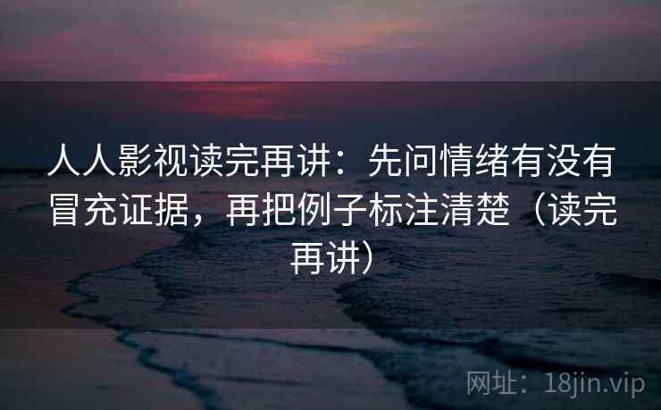 人人影视读完再讲：先问情绪有没有冒充证据，再把例子标注清楚（读完再讲）