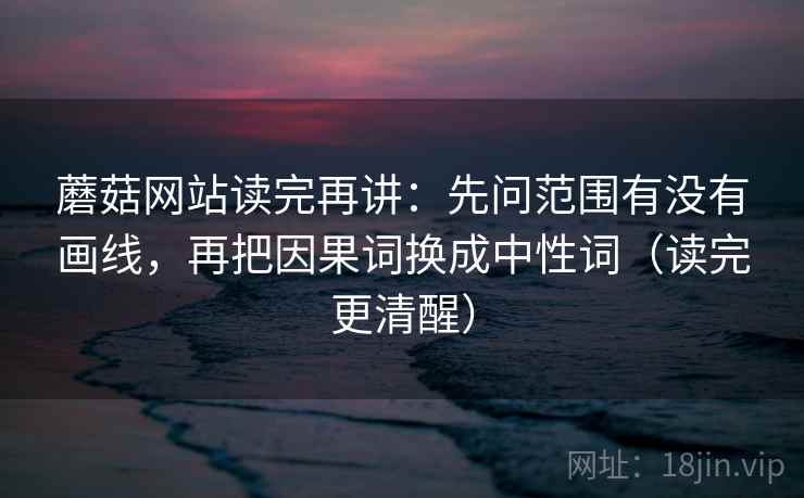 蘑菇网站读完再讲：先问范围有没有画线，再把因果词换成中性词（读完更清醒）