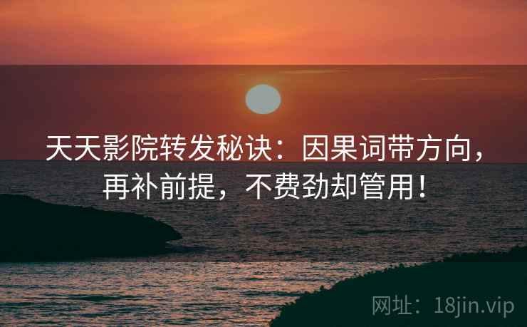 天天影院转发秘诀：因果词带方向，再补前提，不费劲却管用！