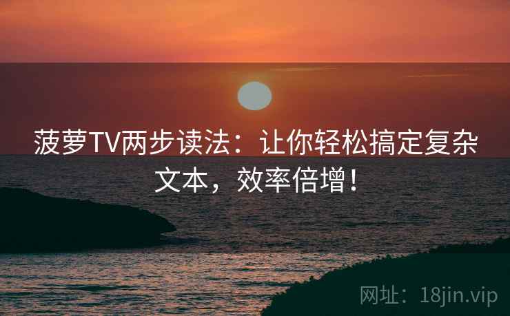 菠萝TV两步读法：让你轻松搞定复杂文本，效率倍增！