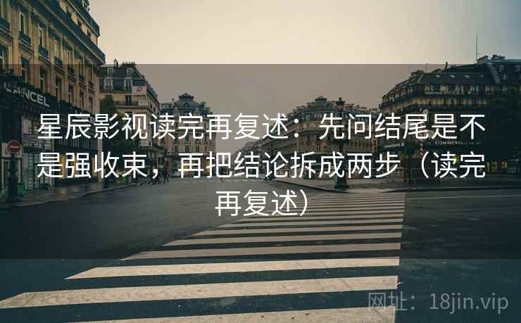 星辰影视读完再复述：先问结尾是不是强收束，再把结论拆成两步（读完再复述）