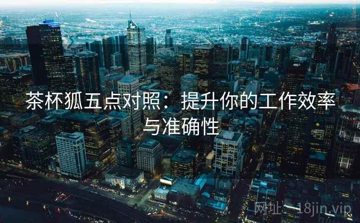 茶杯狐五点对照：提升你的工作效率与准确性
