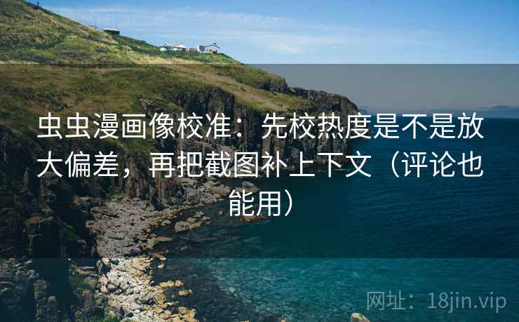 虫虫漫画像校准：先校热度是不是放大偏差，再把截图补上下文（评论也能用）