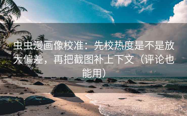 虫虫漫画像校准：先校热度是不是放大偏差，再把截图补上下文（评论也能用）