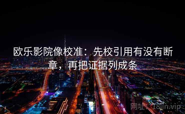 欧乐影院像校准：先校引用有没有断章，再把证据列成条