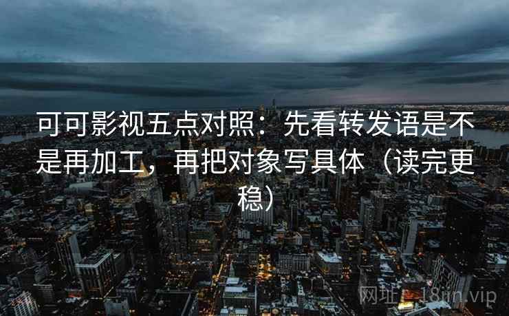可可影视五点对照：先看转发语是不是再加工，再把对象写具体（读完更稳）
