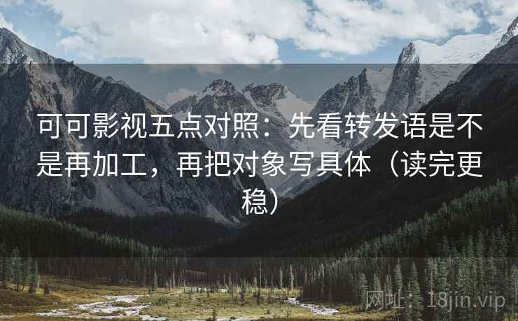 可可影视五点对照：先看转发语是不是再加工，再把对象写具体（读完更稳）