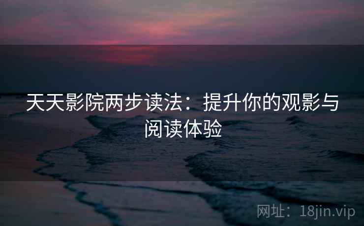 天天影院两步读法：提升你的观影与阅读体验