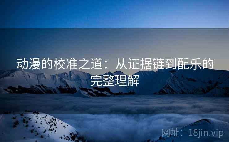 动漫的校准之道：从证据链到配乐的完整理解