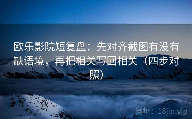 欧乐影院短复盘：先对齐截图有没有缺语境，再把相关写回相关（四步对照）