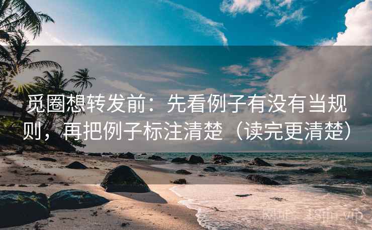 觅圈想转发前：先看例子有没有当规则，再把例子标注清楚（读完更清楚）