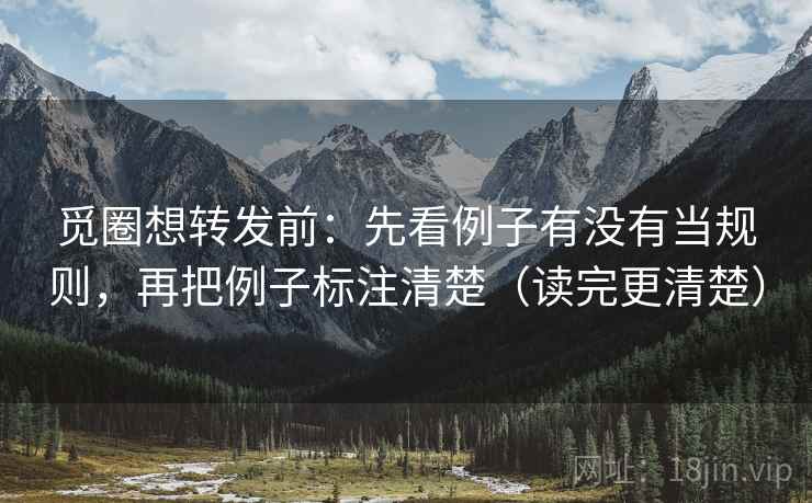 觅圈想转发前：先看例子有没有当规则，再把例子标注清楚（读完更清楚）
