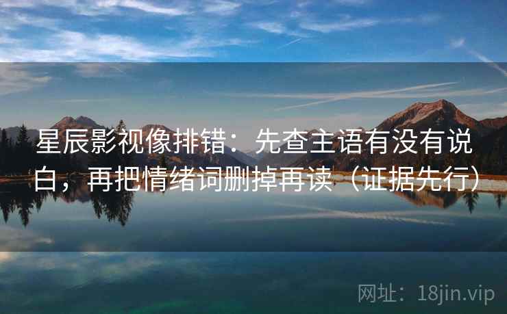 星辰影视像排错：先查主语有没有说白，再把情绪词删掉再读（证据先行）