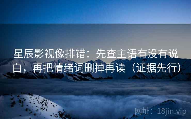 星辰影视像排错：先查主语有没有说白，再把情绪词删掉再读（证据先行）