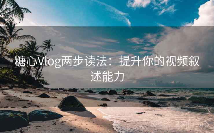 糖心Vlog两步读法：提升你的视频叙述能力