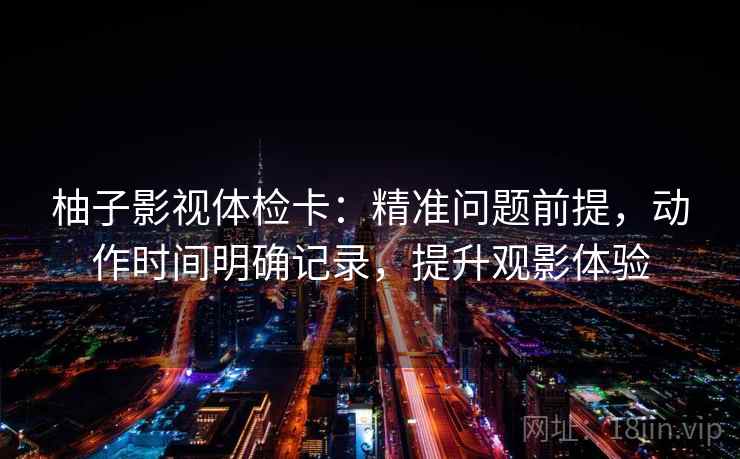 柚子影视体检卡：精准问题前提，动作时间明确记录，提升观影体验
