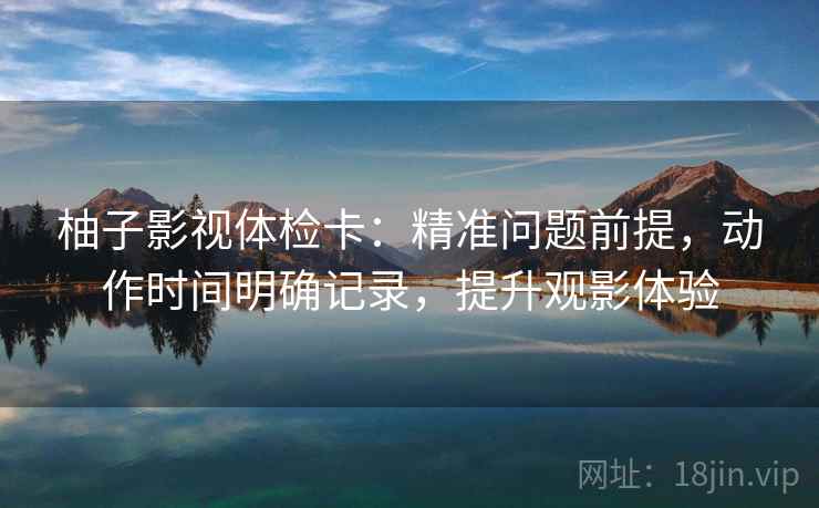柚子影视体检卡：精准问题前提，动作时间明确记录，提升观影体验