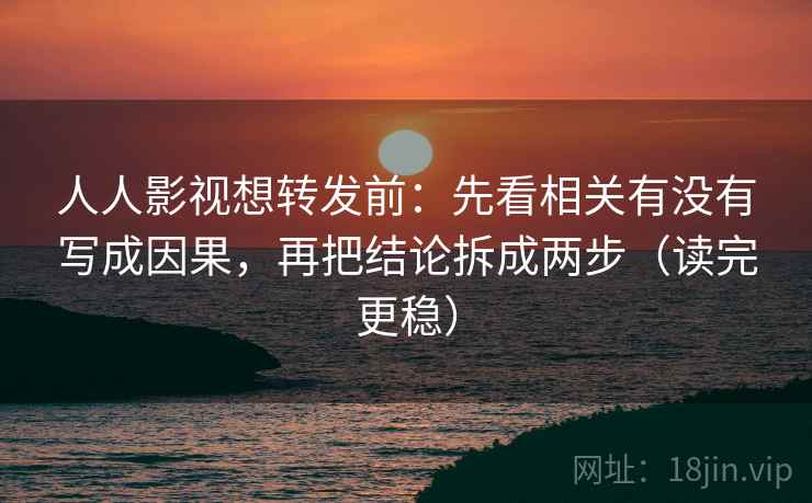 人人影视想转发前：先看相关有没有写成因果，再把结论拆成两步（读完更稳）