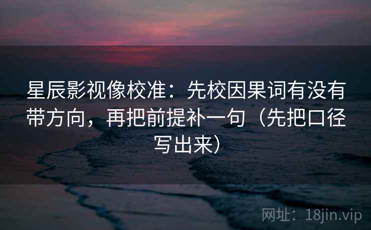 星辰影视像校准：先校因果词有没有带方向，再把前提补一句（先把口径写出来）